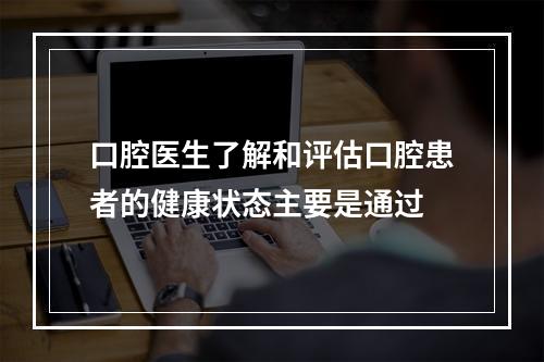 口腔医生了解和评估口腔患者的健康状态主要是通过