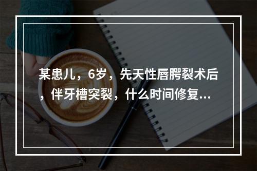 某患儿，6岁，先天性唇腭裂术后，伴牙槽突裂，什么时间修复牙槽