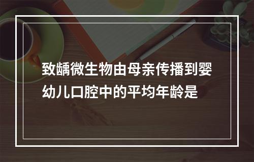 致龋微生物由母亲传播到婴幼儿口腔中的平均年龄是