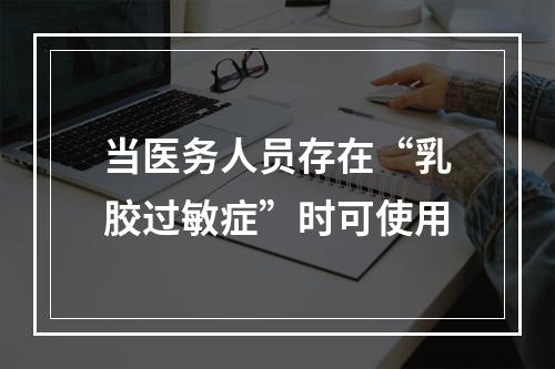 当医务人员存在“乳胶过敏症”时可使用