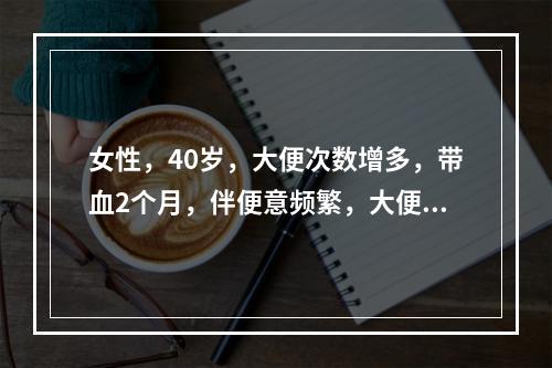 女性，40岁，大便次数增多，带血2个月，伴便意频繁，大便变形