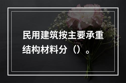 民用建筑按主要承重结构材料分（）。