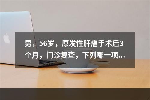 男，56岁，原发性肝癌手术后3个月，门诊复查，下列哪一项是不