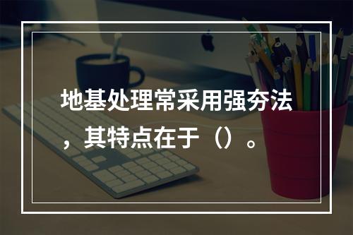 地基处理常采用强夯法，其特点在于（）。