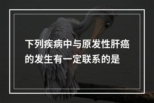 下列疾病中与原发性肝癌的发生有一定联系的是