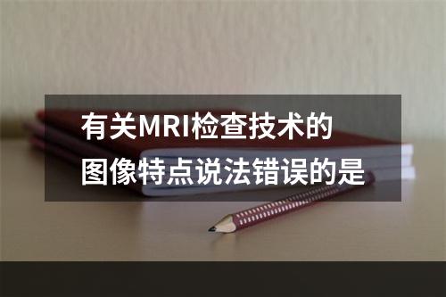 有关MRI检查技术的图像特点说法错误的是