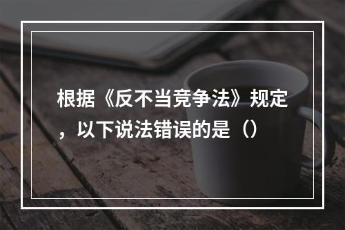 根据《反不当竞争法》规定，以下说法错误的是（）