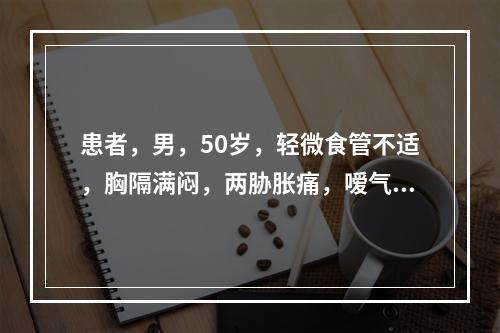 患者，男，50岁，轻微食管不适，胸隔满闷，两胁胀痛，嗳气，口