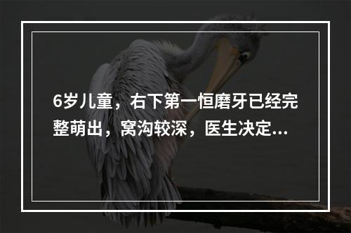 6岁儿童，右下第一恒磨牙已经完整萌出，窝沟较深，医生决定对该