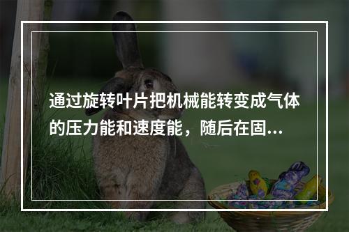 通过旋转叶片把机械能转变成气体的压力能和速度能，随后在固定元