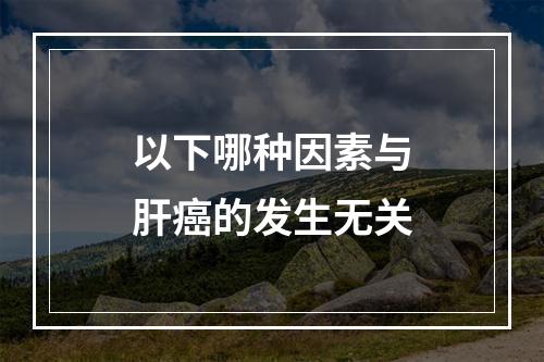 以下哪种因素与肝癌的发生无关