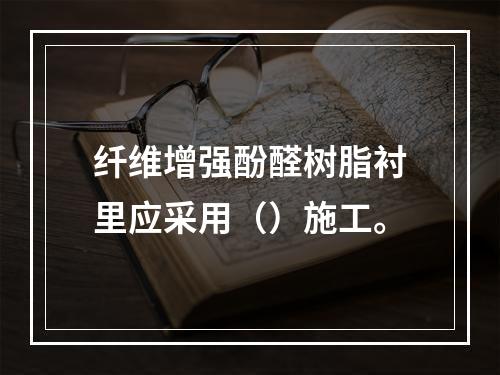 纤维增强酚醛树脂衬里应采用（）施工。