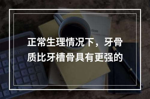 正常生理情况下，牙骨质比牙槽骨具有更强的