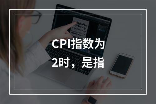 CPI指数为2时，是指