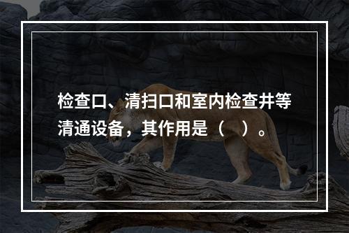 检查口、清扫口和室内检查井等清通设备，其作用是（　）。