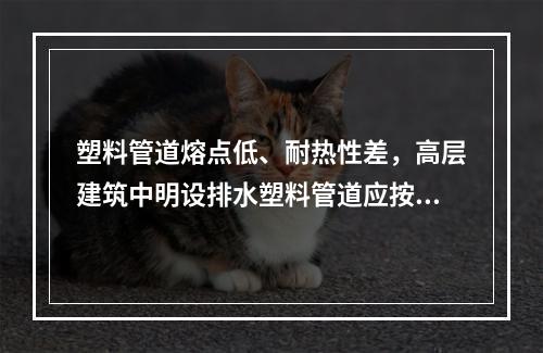 塑料管道熔点低、耐热性差，高层建筑中明设排水塑料管道应按设计