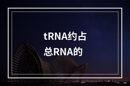 tRNA约占总RNA的