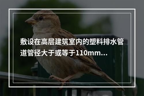 敷设在高层建筑室内的塑料排水管道管径大于或等于110mm时，