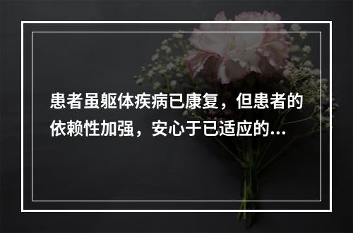 患者虽躯体疾病已康复，但患者的依赖性加强，安心于已适应的患者