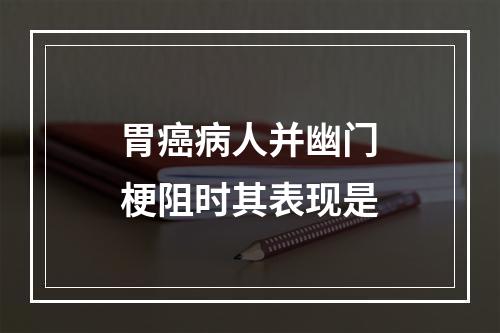 胃癌病人并幽门梗阻时其表现是