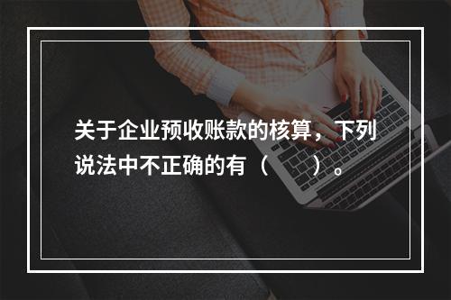 关于企业预收账款的核算，下列说法中不正确的有（　　）。