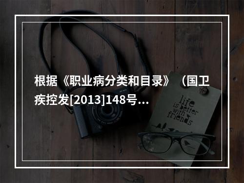 根据《职业病分类和目录》（国卫疾控发[2013]148号），