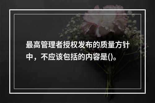 最高管理者授权发布的质量方针中，不应该包括的内容是()。