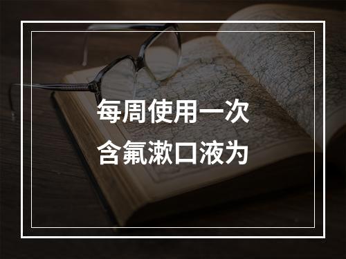 每周使用一次含氟漱口液为