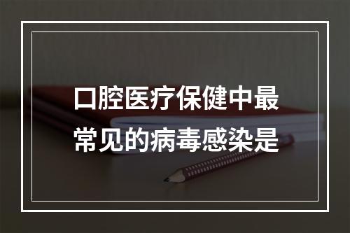 口腔医疗保健中最常见的病毒感染是