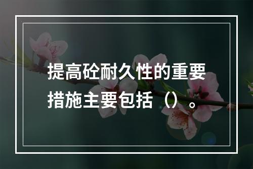 提高砼耐久性的重要措施主要包括（）。