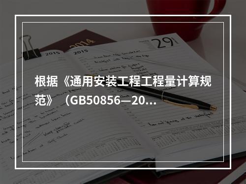 根据《通用安装工程工程量计算规范》（GB50856—2013