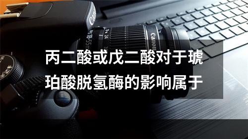 丙二酸或戊二酸对于琥珀酸脱氢酶的影响属于