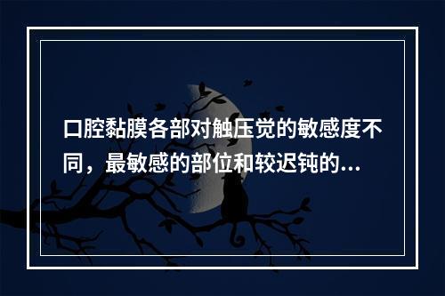 口腔黏膜各部对触压觉的敏感度不同，最敏感的部位和较迟钝的部位