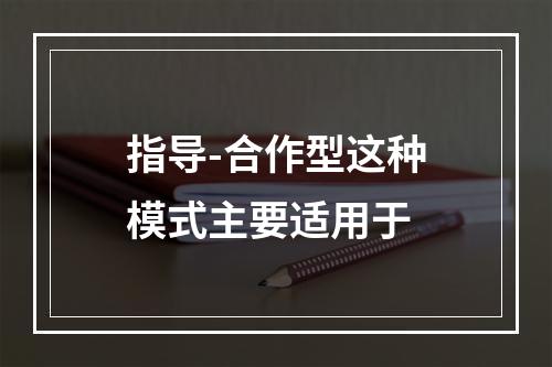 指导-合作型这种模式主要适用于