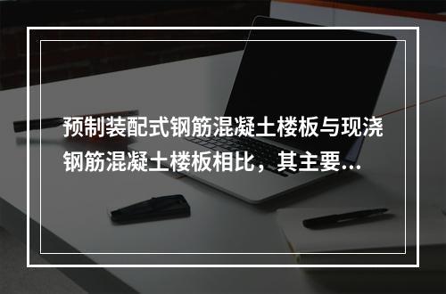 预制装配式钢筋混凝土楼板与现浇钢筋混凝土楼板相比，其主要优点