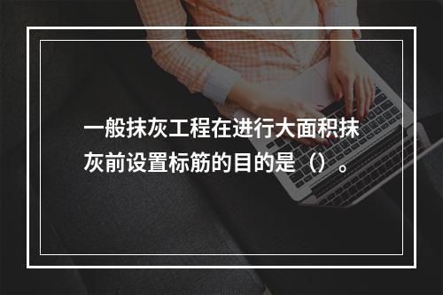 一般抹灰工程在进行大面积抹灰前设置标筋的目的是（）。