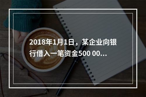 2018年1月1日，某企业向银行借入一笔资金500 000元