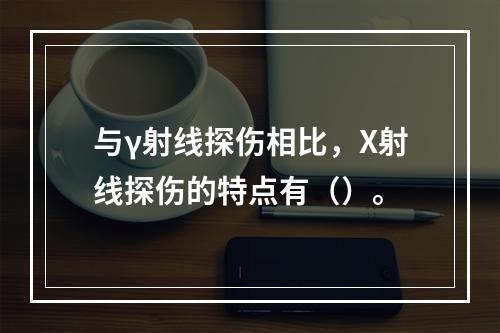 与γ射线探伤相比，X射线探伤的特点有（）。