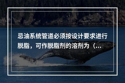 忌油系统管道必须按设计要求进行脱脂，可作脱脂剂的溶剂为（）。