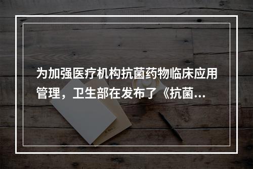 为加强医疗机构抗菌药物临床应用管理，卫生部在发布了《抗菌药物