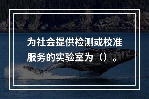 为社会提供检测或校准服务的实验室为（）。