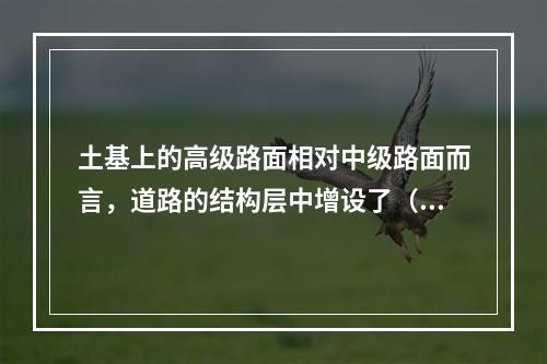 土基上的高级路面相对中级路面而言，道路的结构层中增设了（）。