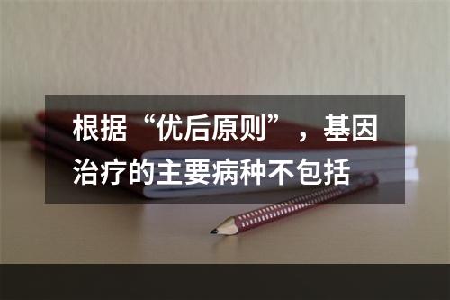 根据“优后原则”，基因治疗的主要病种不包括