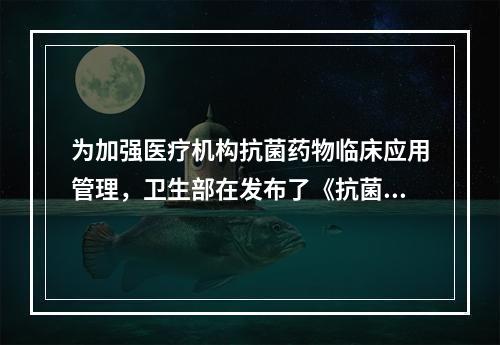 为加强医疗机构抗菌药物临床应用管理，卫生部在发布了《抗菌药物