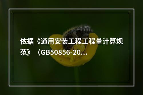 依据《通用安装工程工程量计算规范》（GB50856-2013