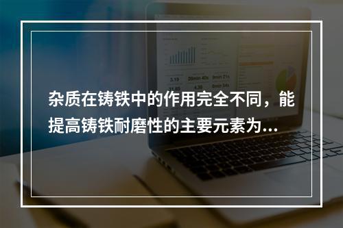 杂质在铸铁中的作用完全不同，能提高铸铁耐磨性的主要元素为（）