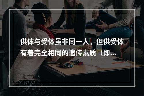 供体与受体虽非同一人，但供受体有着完全相同的遗传素质（即同卵