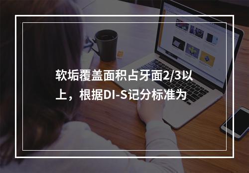 软垢覆盖面积占牙面2/3以上，根据DI-S记分标准为