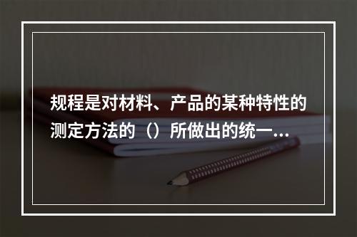 规程是对材料、产品的某种特性的测定方法的（）所做出的统一规定