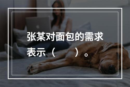 张某对面包的需求表示（　　）。